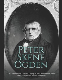 Peter Skene Ogden: The Controversial Life and Legacy of the Canadian Fur Trader Who Explored the Pacific Northwest