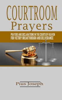 Courtroom Prayers: Prayers And Declarations in the Courts of Heaven For Victory, Breakthrough, and Deliverance