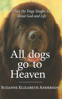 All Dogs Go to Heaven: What My Dogs Taught Me About God and Life