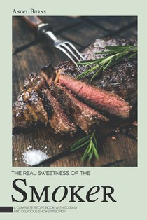 The Real Sweetness of the Smoker: A Complete Recipe Book with 50 Easy and Delicious Smoker Recipes!