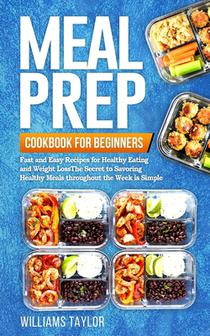 Meal Prep Cookbook for Beginners: Fast and Easy Recipes for Healthy Eating and Weight Loss The Secret to Savoring Healthy Meals throughout the Week is