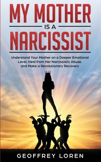 My Mother Is a Narcissist: Understand Your Mother on a Deeper Emotional Level, Heal from Her Narcissistic Abuse, and Make a Revolutionary Recover