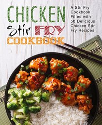 Chicken Stir Fry Cookbook: A Stir Fry Cookbook Filled with 50 Delicious Chicken Stir Fry Recipes (2nd Edition)