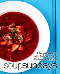 Soup Sundays: A Soup Cookbook with Delicious Soup Recipes (2nd Edition)
