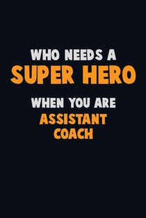 Who Need A SUPER HERO, When You Are Assistant Coach: 6X9 Career Pride 120 pages Writing Notebooks