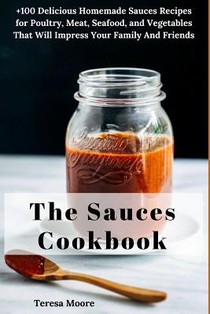 The Sauces Cookbook: +100 Delicious Homemade Sauces Recipes for Poultry, Meat, Seafood, and Vegetables That Will Impress Your Family and Friends