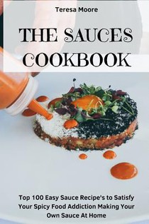 The Sauces Cookbook: Top 100 Easy Sauce Recipe's to Satisfy Your Spicy Food Addiction Making Your Own Sauce at Home
