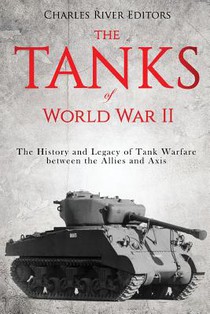 The Tanks of World War II: The History and Legacy of Tank Warfare between the Allies and Axis