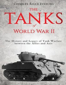 The Tanks of World War II: The History and Legacy of Tank Warfare between the Allies and Axis