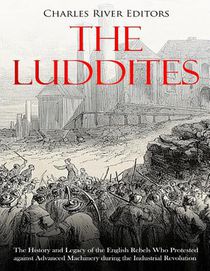 The Luddites: The History and Legacy of the English Rebels Who Protested against Advanced Machinery during the Industrial Revolution