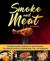 Smoke and Meat: Complete Smoker Cookbook for Real Pitmasters, The Ultimate Guide for Smoking Meat, Fish, and Vegetables