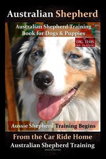 Australian Shepherd, Australian Shepherd Training Book for Dogs and Puppies by D!G THIS Dog Training: Aussie Shepherd Training Begins From the Car Rid