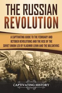 The Russian Revolution: A Captivating Guide to the February and October Revolutions and the Rise of the Soviet Union Led by Vladimir Lenin and