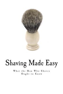 Shaving Made Easy: What the Man Who Shaves Ought to Know