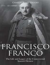 Francisco Franco: The Life and Legacy of the Controversial Spanish Dictator