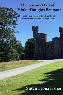 The rise and fall of Violet Douglas Pennant: The life and career of the daughter of 2nd Baron Penrhyn of Penrhyn Castle