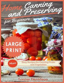 Home Canning and Preserving Recipes for Beginners ***large Print Edition***: More Easy Recipes for Canning Fruits and Vegetables