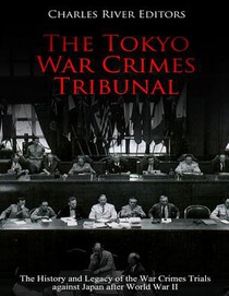 The Tokyo War Crimes Tribunal: The History and Legacy of the War Crimes Trials against Japan after World War II