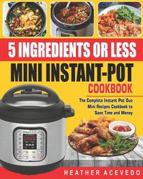 5 Ingredients or Less Mini Instant Pot Cookbook: The Complete Instant Pot Duo Mini Recipes Cookbook to Save Time and Money- Instant Pot Recipes for We