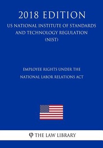 Employee Rights under the National Labor Relations Act (US National Labor Relations Board Regulation) (NLRB) (2018 Edition)