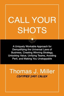 Call Your Shots: A Uniquely Workable Approach for Demystifying the Universal Laws of Business, Creating Winning Strategy, Unlocking Val