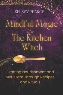 Mindful Magic for The Kitchen Witch: Crafting Nourishment and Self-Care Through Recipes and Rituals