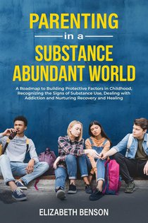 Parenting in a Substance Abundant World: A Roadmap to Building Protective Factors in Childhood, Recognizing the Signs of Substance Use, Dealing With A