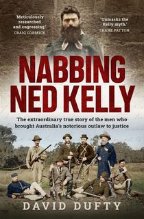 Nabbing Ned Kelly: The Extraordinary True Story of the Men Who Brought Australia's Notorious Outlaw to Justice