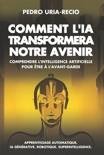 Comment l'IA Transformera Notre Avenir: Comprendre l'Intelligence Artificielle pour être à l'avant-garde. Apprentissage automatique. IA Générative. Ro