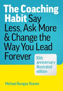The Coaching Habit: Say Less, Ask More & Change the Way You Lead Forever (10th Anniversary Illustrated Edition)