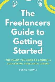 The Freelancer's Guide to Getting Started: The Plans You Need to Launch a Successful Freelance Career
