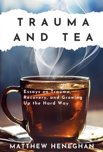 Trauma and Tea: Essays on Trauma, Recovery, and Growing Up the Hard Way