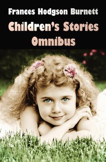 Frances Hodgson Burnett Children's Stories Omnibus (unabridged) The Secret Garden, A Little Princess, Little Lord Fauntleroy, Racketty-Packetty House, The Lost Prince, Little Saint Elizabeth and Other Stories, Land of the Blue Flower, Sara Crewe or What H