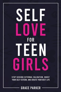 Self-Love for Teen Girls: Stop Seeking External Validation, Boost Your Self-Esteem, and Create Your Best Life