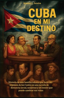 Cuba En Mi Destino: Historia de una familia cubana que huye del régimen de los Castro en una novela de denuncia social, suspense y un tesoro que puede