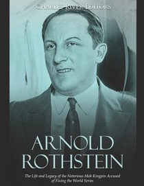 Arnold Rothstein: The Life and Legacy of the Notorious Mob Kingpin Accused of Fixing the World Series