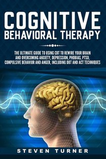 Cognitive Behavioral Therapy: The Ultimate Guide to Using CBT to Rewire Your Brain and Overcoming Anxiety, Depression, Phobias, PTSD, Compulsive Beh