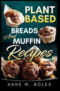 Plant Based Breads and Muffin Recipes: Beginner's Cookbook to Healthy Plant-Based Eating