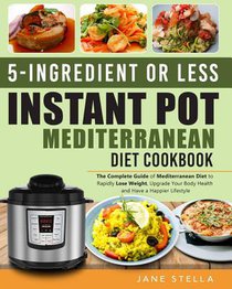 5-Ingredient or Less Instant Pot Mediterranean Diet Cookbook: The Complete Guide of Mediterranean Diet to Rapidly Lose Weight, Upgrade Your Body Healt