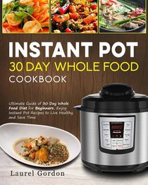 Instant Pot 30 Day Whole Food Cookbook: Ultimate Guide of 30 Day Whole Food Diet for Beginners, Enjoy Instant Pot Recipes to Live Healthy and Save Tim