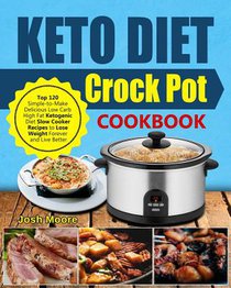 Keto Diet Crock Pot Cookbook: Top 120 Simple-To-Make Delicious Low Carb High Fat Ketogenic Diet Slow Cooker Recipes to Lose Weight Forever and Live