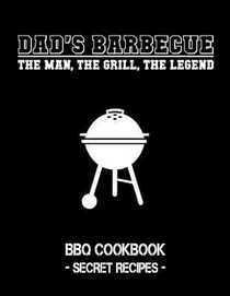 Dad's Barbecue - The Man, the Grill, the Legend: BBQ Cookbook - Secret Recipes for Men