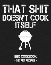 That Shit Doesn't Cook Itself: Grey BBQ Cookbook - Secret Recipes for Men