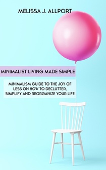 Minimalist Living Made Simple: Minimalism Guide to the Joy of Less on How to Declutter, Simplify and Reorganize Your Life