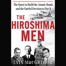 The Hiroshima Men: The Quest to Build the Atomic Bomb, and the Fateful Decision to Use It