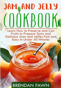 Jam and Jelly Cookbook: Learn How to Preserve and Can Fruits to Prepare Tasty and Delicious Jams and Jellies Fast and Easy In Under 40 Minutes