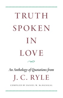 Truth Spoken in Love: An Anthology of Quotations from J.C. Ryle