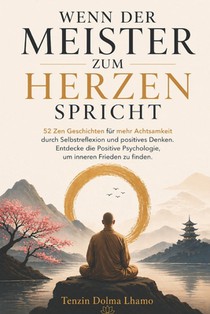 Wenn der Meister zum Herzen spricht: 52 Zen Geschichten für mehr Achtsamkeit durch Selbstreflexion und positives Denken. Entdecke die Positive Psychol
