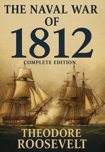 The Naval War of 1812 (Complete Edition): The history of the United States Navy during the last war with Great Britain, to which is appended an accoun