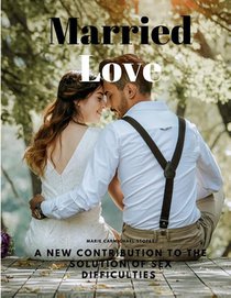 Married Love - A New Contribution to the Solution of Sex Difficulties